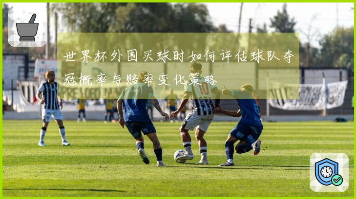 世界杯外围买球时如何评估球队夺冠概率与赔率变化策略