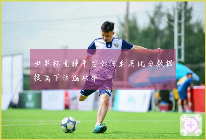 世界杯竞猜平台如何利用比分数据提高下注成功率