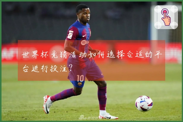 世界杯竞猜活动如何选择合适的平台进行投注？