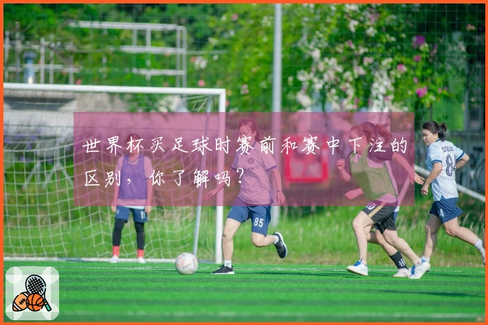 世界杯买足球时赛前和赛中下注的区别，你了解吗？