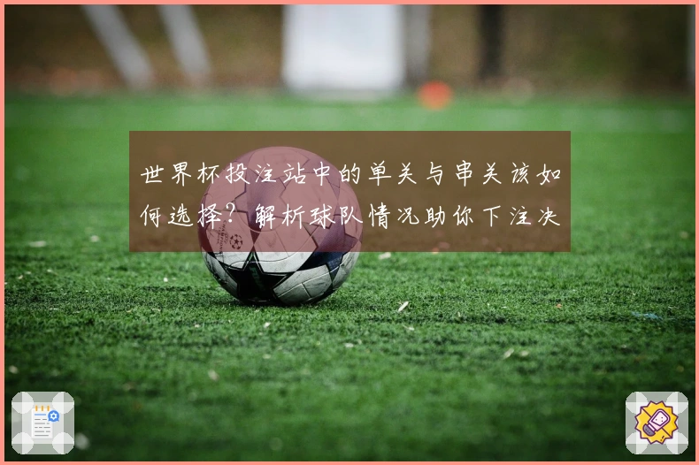 世界杯投注站中的单关与串关该如何选择？解析球队情况助你下注决策
